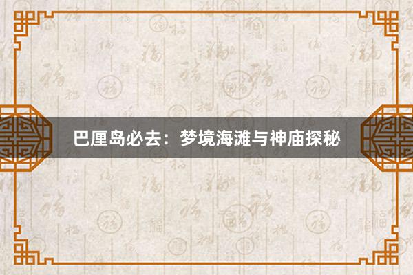 巴厘岛必去：梦境海滩与神庙探秘