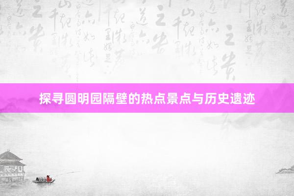 探寻圆明园隔壁的热点景点与历史遗迹
