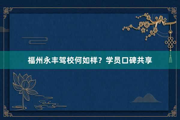福州永丰驾校何如样？学员口碑共享